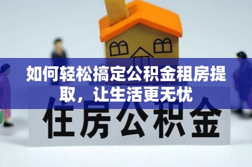 旌德如何轻松搞定公积金租房提取，让生活更无忧