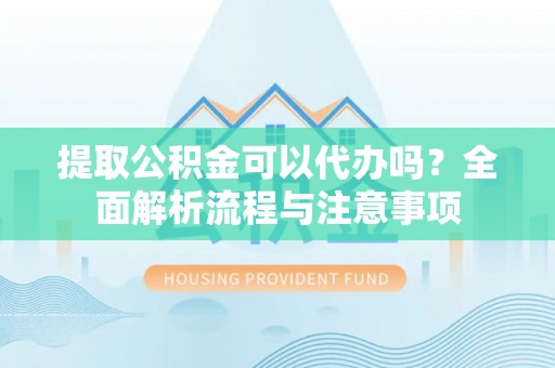 旌德提取公积金可以代办吗？全面解析流程与注意事项