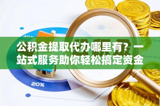 旌德公积金提取代办哪里有？一站式服务助你轻松搞定资金难题