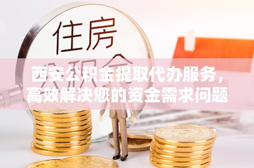 旌德西安公积金提取代办服务，高效解决您的资金需求问题