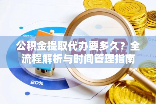 旌德公积金提取代办要多久？全流程解析与时间管理指南