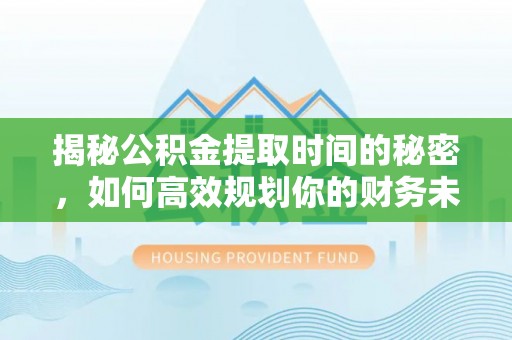 旌德揭秘公积金提取时间的秘密，如何高效规划你的财务未来