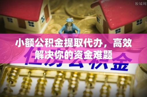旌德小额公积金提取代办，高效解决你的资金难题
