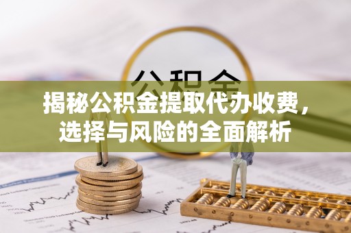旌德揭秘公积金提取代办收费，选择与风险的全面解析
