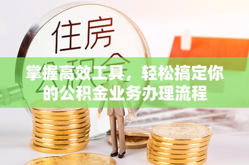 旌德掌握高效工具，轻松搞定你的公积金业务办理流程