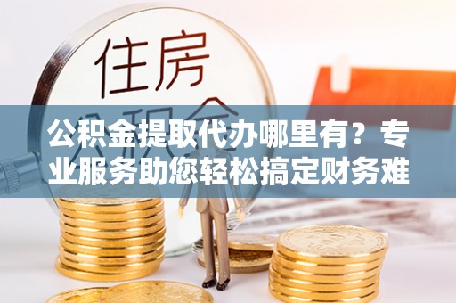 旌德公积金提取代办哪里有？专业服务助您轻松搞定财务难题