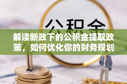 旌德解读新政下的公积金提取政策，如何优化你的财务规划