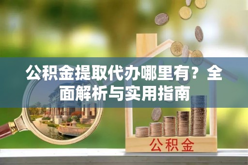 旌德公积金提取代办哪里有？全面解析与实用指南