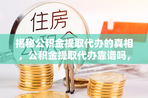 旌德揭秘公积金提取代办的真相，公积金提取代办靠谱吗，如何选择专业服务？