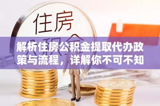 旌德解析住房公积金提取代办政策与流程，详解你不可不知的关键点