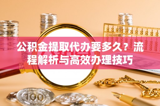 旌德公积金提取代办要多久？流程解析与高效办理技巧