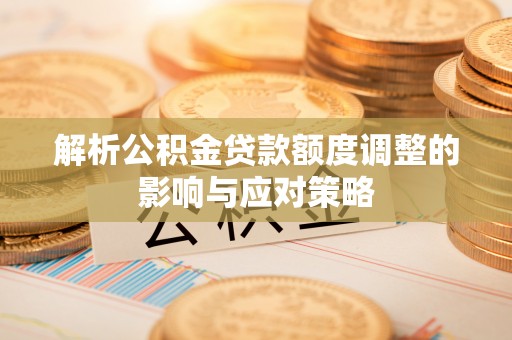 旌德解析公积金贷款额度调整的影响与应对策略