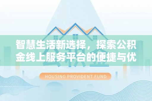 旌德智慧生活新选择，探索公积金线上服务平台的便捷与优势
