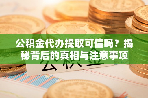 旌德公积金代办提取可信吗？揭秘背后的真相与注意事项