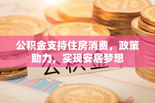 旌德公积金支持住房消费，政策助力，实现安居梦想