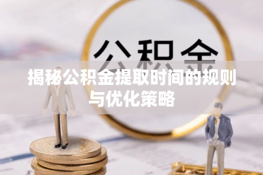 旌德揭秘公积金提取时间的规则与优化策略
