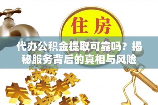 旌德代办公积金提取可靠吗？揭秘服务背后的真相与风险