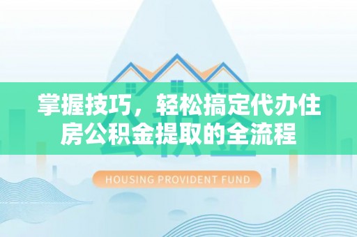 旌德掌握技巧，轻松搞定代办住房公积金提取的全流程