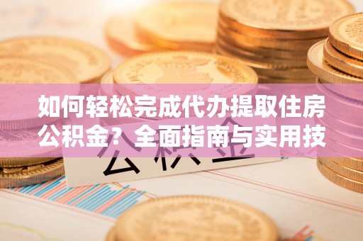 旌德如何轻松完成代办提取住房公积金？全面指南与实用技巧