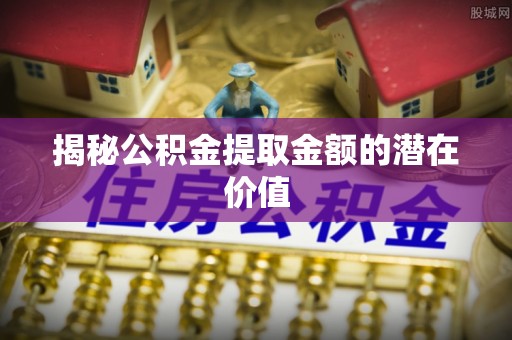 旌德揭秘公积金提取金额的潜在价值