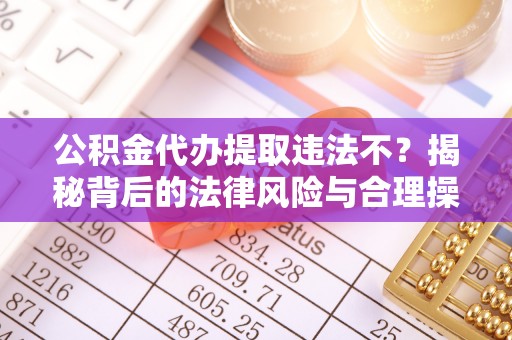 旌德公积金代办提取违法不？揭秘背后的法律风险与合理操作