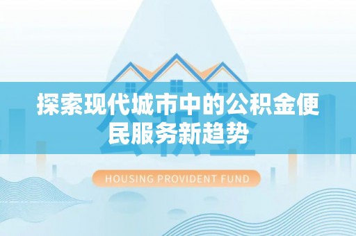 旌德探索现代城市中的公积金便民服务新趋势