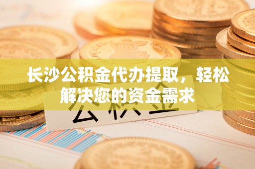 旌德长沙公积金代办提取，轻松解决您的资金需求