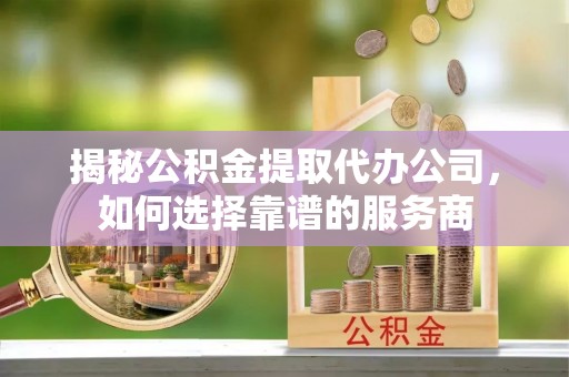 旌德揭秘公积金提取代办公司，如何选择靠谱的服务商