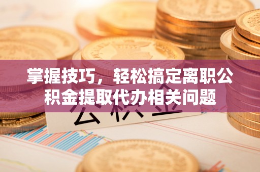旌德掌握技巧，轻松搞定离职公积金提取代办相关问题