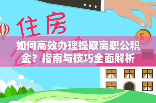 旌德如何高效办理提取离职公积金？指南与技巧全面解析