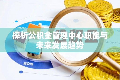 旌德探析公积金管理中心职能与未来发展趋势