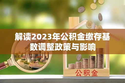 旌德解读2023年公积金缴存基数调整政策与影响