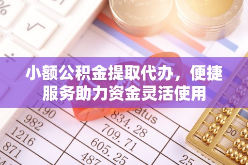 旌德小额公积金提取代办，便捷服务助力资金灵活使用