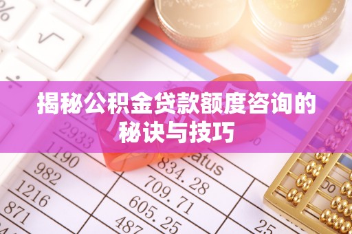 旌德揭秘公积金贷款额度咨询的秘诀与技巧
