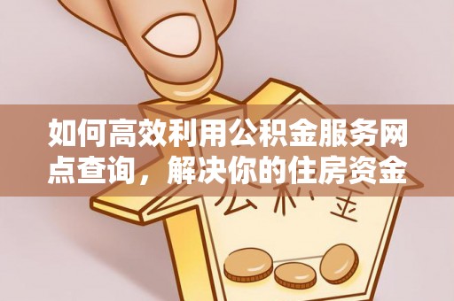 旌德如何高效利用公积金服务网点查询，解决你的住房资金难题