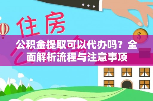 旌德公积金提取可以代办吗？全面解析流程与注意事项