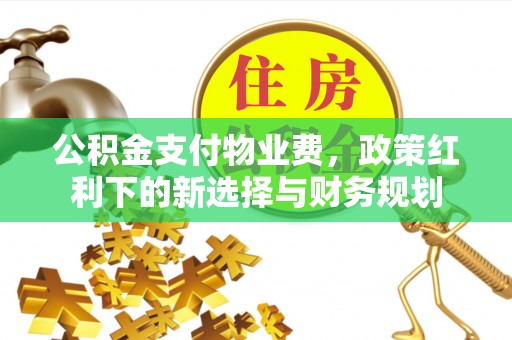 旌德公积金支付物业费，政策红利下的新选择与财务规划