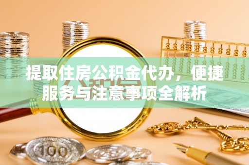 旌德提取住房公积金代办，便捷服务与注意事项全解析