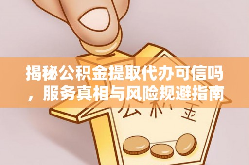 旌德揭秘公积金提取代办可信吗，服务真相与风险规避指南