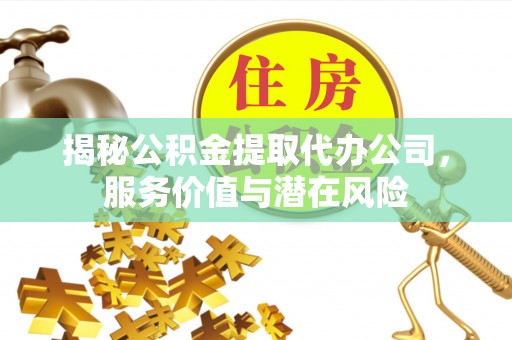 旌德揭秘公积金提取代办公司，服务价值与潜在风险