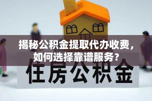 旌德揭秘公积金提取代办收费，如何选择靠谱服务？