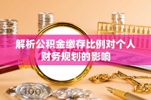 旌德解析公积金缴存比例对个人财务规划的影响
