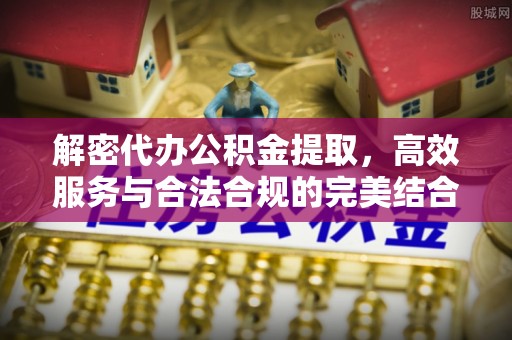 旌德解密代办公积金提取，高效服务与合法合规的完美结合