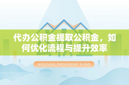 旌德代办公积金提取公积金，如何优化流程与提升效率