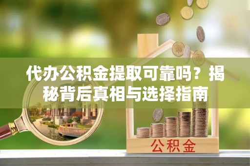 旌德代办公积金提取可靠吗？揭秘背后真相与选择指南