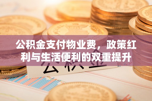 旌德公积金支付物业费，政策红利与生活便利的双重提升