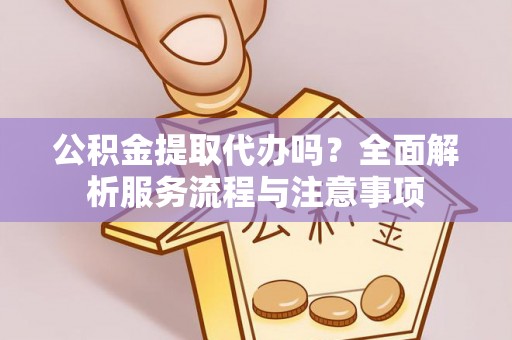 旌德公积金提取代办吗？全面解析服务流程与注意事项