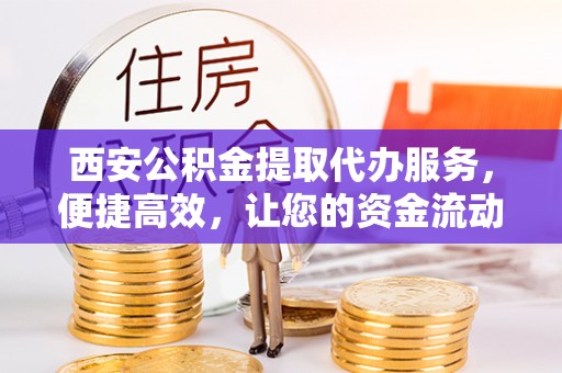 旌德西安公积金提取代办服务，便捷高效，让您的资金流动无忧