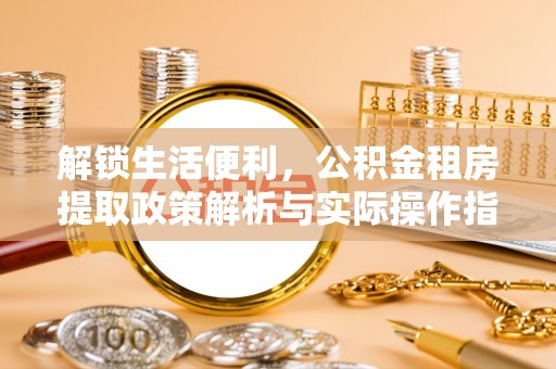 旌德解锁生活便利，公积金租房提取政策解析与实际操作指南