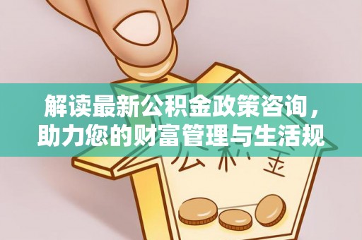 旌德解读最新公积金政策咨询，助力您的财富管理与生活规划